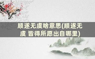 顺遂无虞啥意思(顺遂无虞 皆得所愿出自哪里)